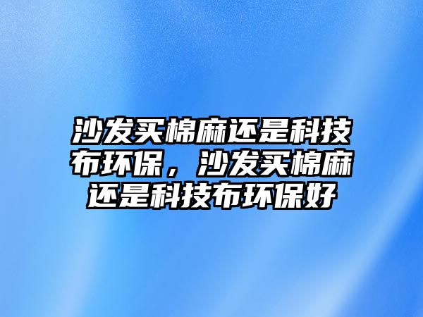 沙發(fā)買棉麻還是科技布環(huán)保，沙發(fā)買棉麻還是科技布環(huán)保好