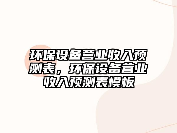 環(huán)保設(shè)備營業(yè)收入預(yù)測表，環(huán)保設(shè)備營業(yè)收入預(yù)測表模板