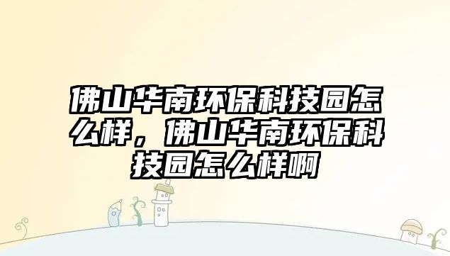 佛山華南環(huán)保科技園怎么樣，佛山華南環(huán)?？萍紙@怎么樣啊