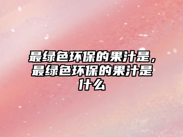 最綠色環(huán)保的果汁是，最綠色環(huán)保的果汁是什么