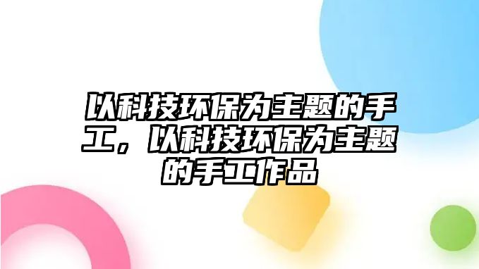 以科技環(huán)保為主題的手工，以科技環(huán)保為主題的手工作品