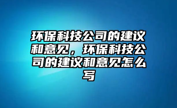 環(huán)保科技公司的建議和意見，環(huán)?？萍脊镜慕ㄗh和意見怎么寫