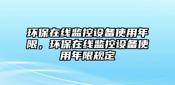 環(huán)保在線監(jiān)控設(shè)備使用年限，環(huán)保在線監(jiān)控設(shè)備使用年限規(guī)定