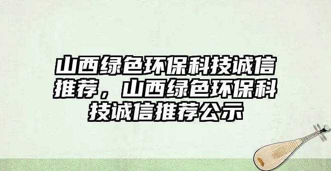 山西綠色環(huán)保科技誠信推薦，山西綠色環(huán)?？萍颊\信推薦公示