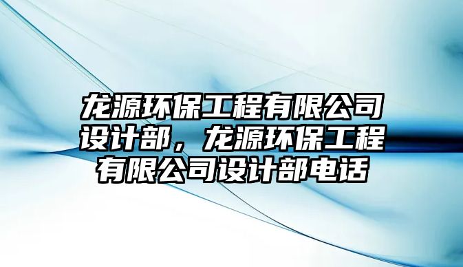 龍源環(huán)保工程有限公司設(shè)計部，龍源環(huán)保工程有限公司設(shè)計部電話