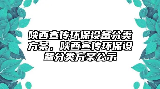 陜西宣傳環(huán)保設備分類方案，陜西宣傳環(huán)保設備分類方案公示