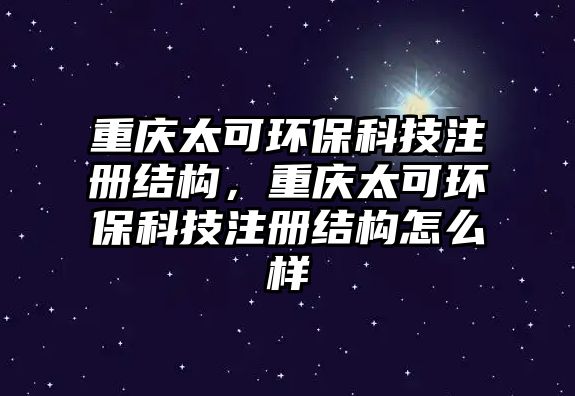 重慶太可環(huán)保科技注冊結(jié)構(gòu)，重慶太可環(huán)?？萍甲越Y(jié)構(gòu)怎么樣