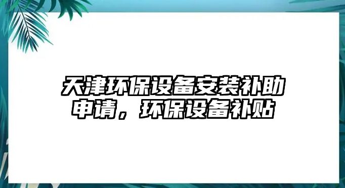 天津環(huán)保設備安裝補助申請，環(huán)保設備補貼