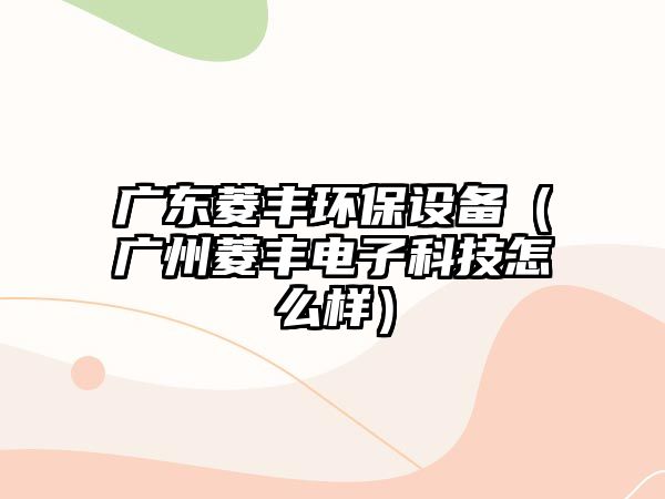 廣東菱豐環(huán)保設(shè)備（廣州菱豐電子科技怎么樣）