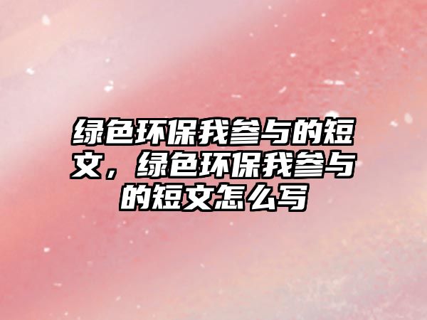 綠色環(huán)保我參與的短文，綠色環(huán)保我參與的短文怎么寫(xiě)