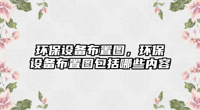 環(huán)保設備布置圖，環(huán)保設備布置圖包括哪些內容