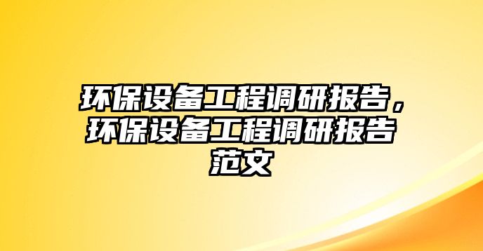 環(huán)保設備工程調研報告，環(huán)保設備工程調研報告范文