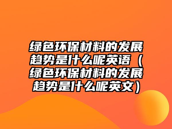 綠色環(huán)保材料的發(fā)展趨勢(shì)是什么呢英語(yǔ)（綠色環(huán)保材料的發(fā)展趨勢(shì)是什么呢英文）