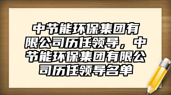 中節(jié)能環(huán)保集團(tuán)有限公司歷任領(lǐng)導(dǎo)，中節(jié)能環(huán)保集團(tuán)有限公司歷任領(lǐng)導(dǎo)名單