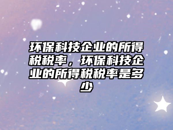 環(huán)?？萍计髽I(yè)的所得稅稅率，環(huán)?？萍计髽I(yè)的所得稅稅率是多少