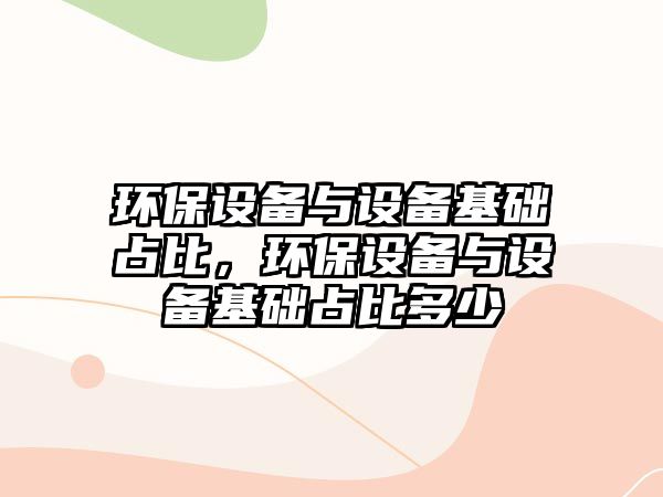 環(huán)保設備與設備基礎占比，環(huán)保設備與設備基礎占比多少