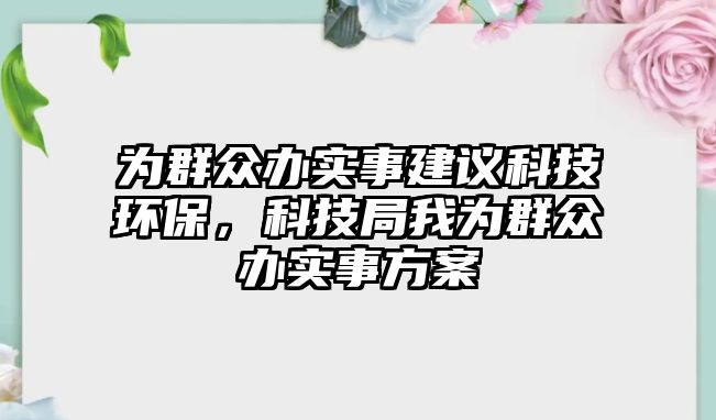 為群眾辦實(shí)事建議科技環(huán)保，科技局我為群眾辦實(shí)事方案