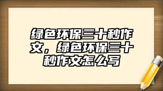 綠色環(huán)保三十秒作文，綠色環(huán)保三十秒作文怎么寫