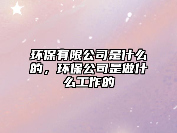 環(huán)保有限公司是什么的，環(huán)保公司是做什么工作的