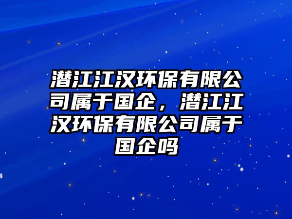 潛江江漢環(huán)保有限公司屬于國(guó)企，潛江江漢環(huán)保有限公司屬于國(guó)企嗎