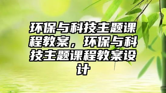 環(huán)保與科技主題課程教案，環(huán)保與科技主題課程教案設計