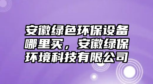 安徽綠色環(huán)保設(shè)備哪里買，安徽綠保環(huán)境科技有限公司