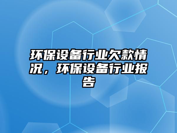 環(huán)保設備行業(yè)欠款情況，環(huán)保設備行業(yè)報告