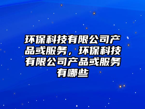 環(huán)?？萍加邢薰井a(chǎn)品或服務(wù)，環(huán)?？萍加邢薰井a(chǎn)品或服務(wù)有哪些