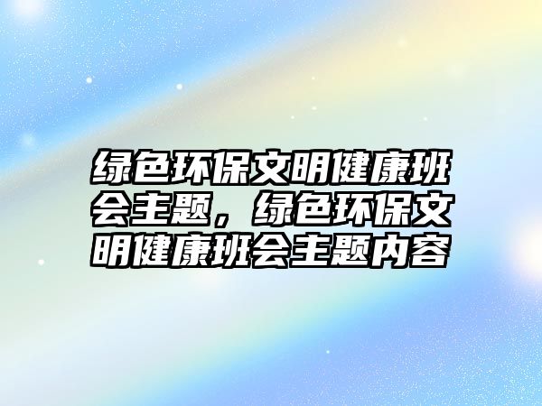 綠色環(huán)保文明健康班會主題，綠色環(huán)保文明健康班會主題內(nèi)容