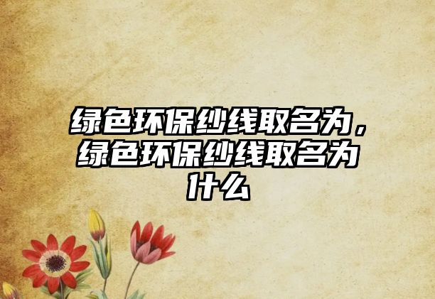 綠色環(huán)保紗線取名為，綠色環(huán)保紗線取名為什么