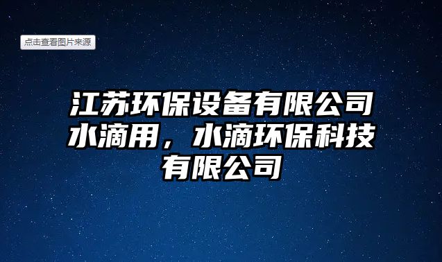 江蘇環(huán)保設(shè)備有限公司水滴用，水滴環(huán)?？萍加邢薰?/> 
									</a>
									<h4 class=