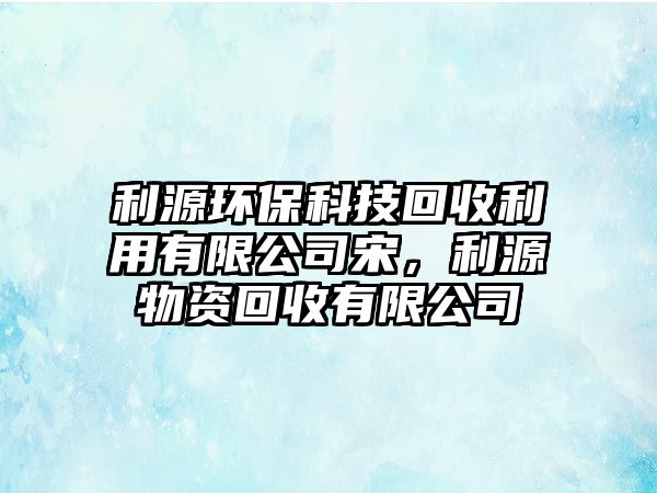 利源環(huán)?？萍蓟厥绽糜邢薰舅危次镔Y回收有限公司