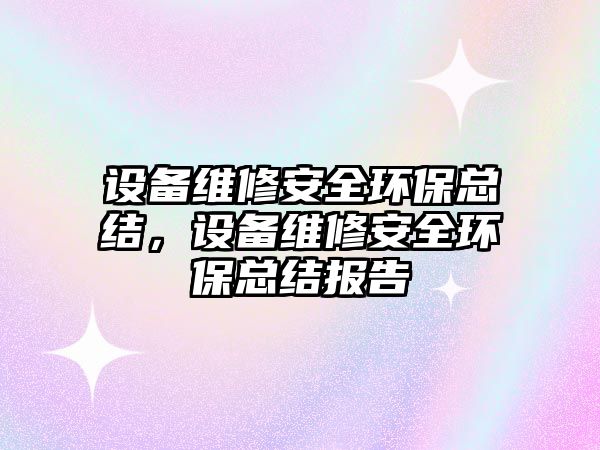 設(shè)備維修安全環(huán)保總結(jié)，設(shè)備維修安全環(huán)保總結(jié)報(bào)告