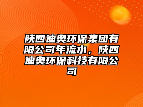 陜西迪奧環(huán)保集團(tuán)有限公司年流水，陜西迪奧環(huán)?？萍加邢薰? class=