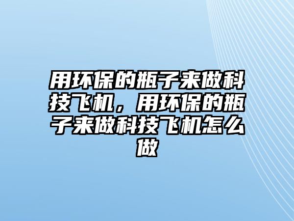 用環(huán)保的瓶子來做科技飛機，用環(huán)保的瓶子來做科技飛機怎么做