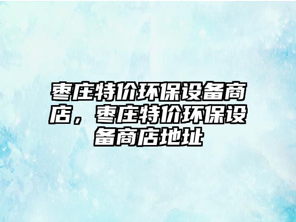 棗莊特價環(huán)保設備商店，棗莊特價環(huán)保設備商店地址