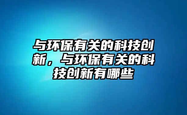 與環(huán)保有關的科技創(chuàng)新，與環(huán)保有關的科技創(chuàng)新有哪些