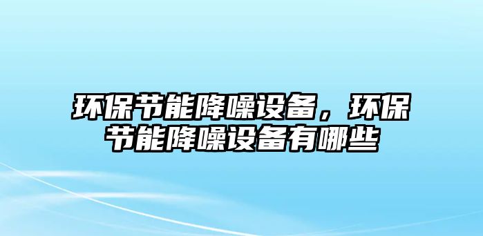 環(huán)保節(jié)能降噪設備，環(huán)保節(jié)能降噪設備有哪些