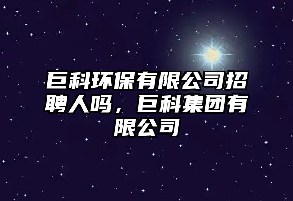 巨科環(huán)保有限公司招聘人嗎，巨科集團(tuán)有限公司