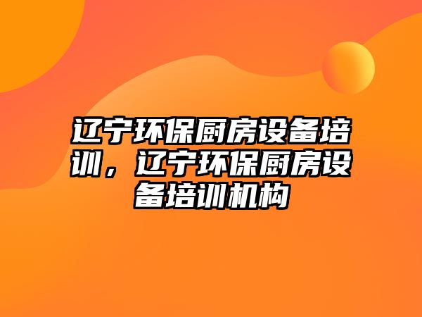 遼寧環(huán)保廚房設(shè)備培訓(xùn)，遼寧環(huán)保廚房設(shè)備培訓(xùn)機(jī)構(gòu)