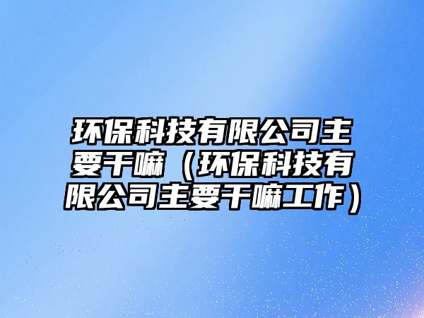 環(huán)?？萍加邢薰局饕陕铮ōh(huán)?？萍加邢薰局饕陕锕ぷ鳎? class=