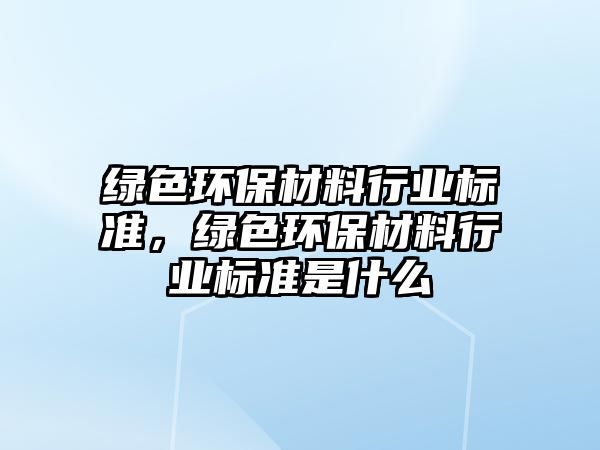 綠色環(huán)保材料行業(yè)標準，綠色環(huán)保材料行業(yè)標準是什么