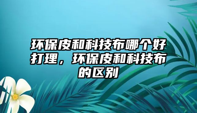 環(huán)保皮和科技布哪個(gè)好打理，環(huán)保皮和科技布的區(qū)別