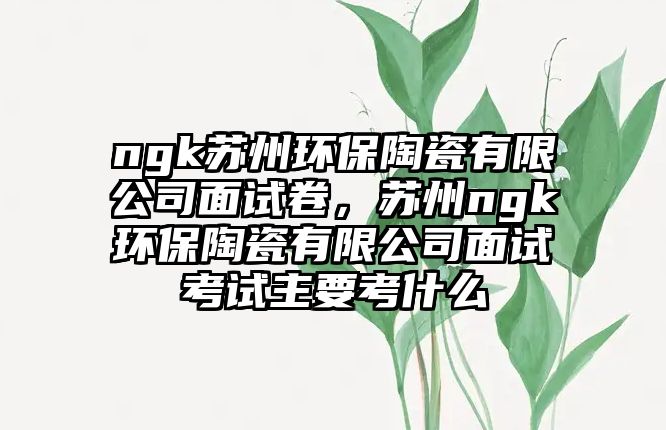 ngk蘇州環(huán)保陶瓷有限公司面試卷，蘇州ngk環(huán)保陶瓷有限公司面試考試主要考什么