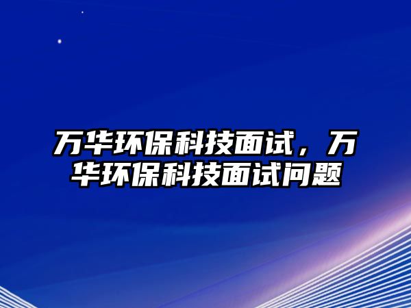 萬華環(huán)保科技面試，萬華環(huán)保科技面試問題