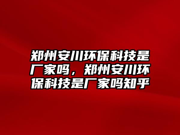 鄭州安川環(huán)?？萍际菑S家嗎，鄭州安川環(huán)保科技是廠家嗎知乎