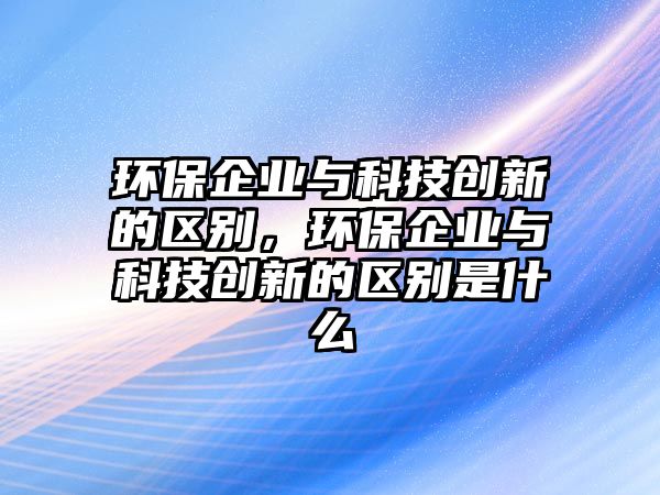 環(huán)保企業(yè)與科技創(chuàng)新的區(qū)別，環(huán)保企業(yè)與科技創(chuàng)新的區(qū)別是什么