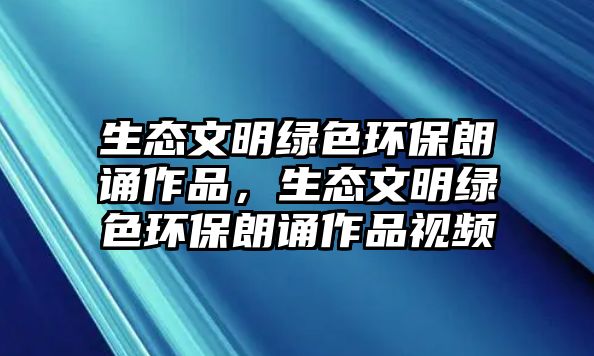 生態(tài)文明綠色環(huán)保朗誦作品，生態(tài)文明綠色環(huán)保朗誦作品視頻