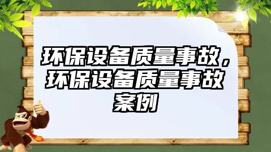 環(huán)保設(shè)備質(zhì)量事故，環(huán)保設(shè)備質(zhì)量事故案例