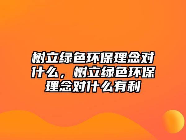 樹立綠色環(huán)保理念對什么，樹立綠色環(huán)保理念對什么有利